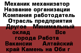 Механик-механизатор › Название организации ­ Компания-работодатель › Отрасль предприятия ­ Другое › Минимальный оклад ­ 23 000 - Все города Работа » Вакансии   . Алтайский край,Камень-на-Оби г.